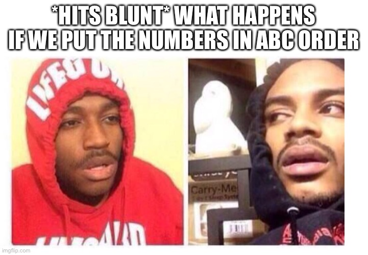 Hits blunt | *HITS BLUNT* WHAT HAPPENS IF WE PUT THE NUMBERS IN ABC ORDER | image tagged in hits blunt | made w/ Imgflip meme maker