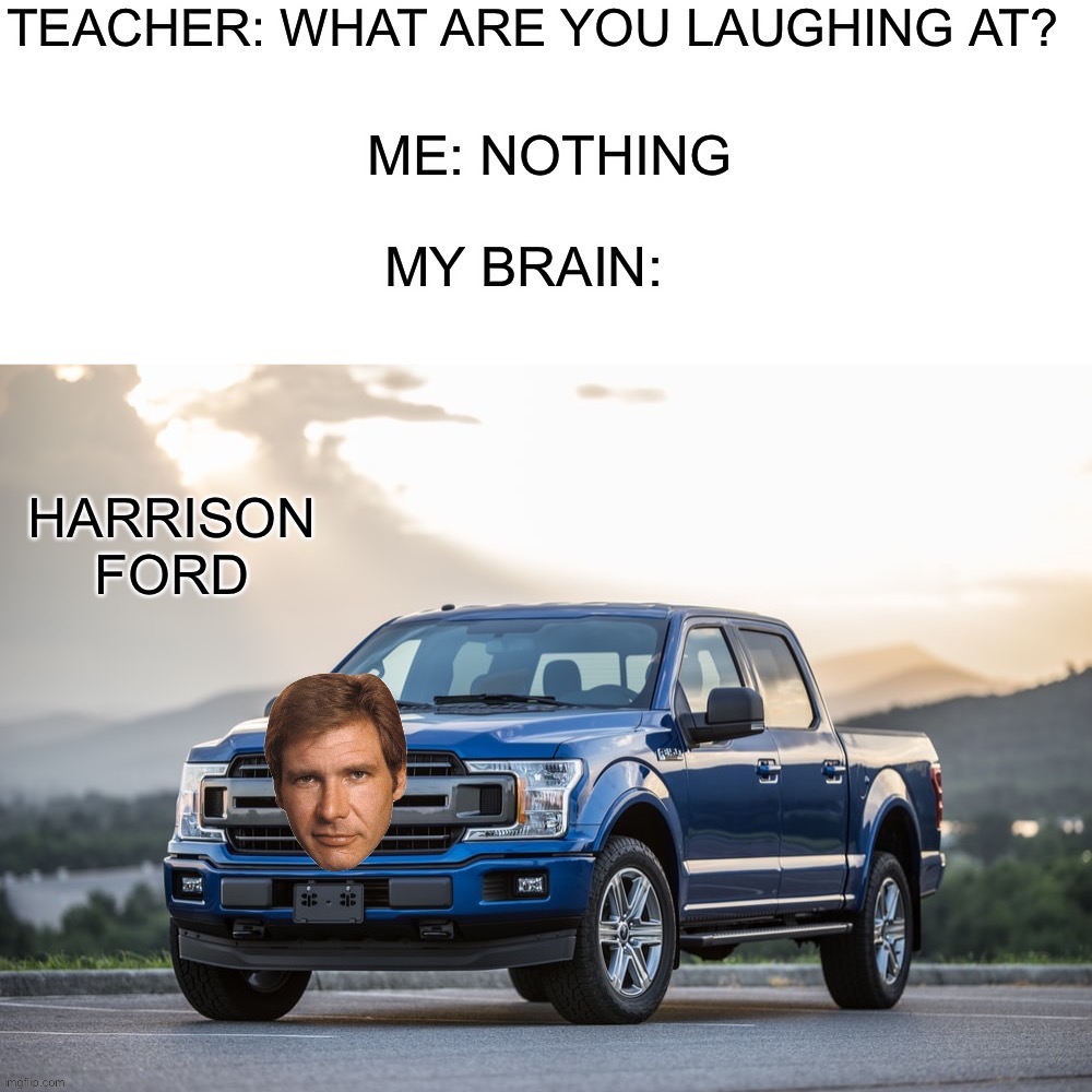 Harrison Ford the Truck | image tagged in memes,funny,teacher what are you laughing at,nothing,my brain,lmao | made w/ Imgflip meme maker