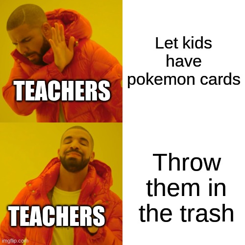 Drake Hotline Bling Meme | Let kids have pokemon cards Throw them in the trash TEACHERS TEACHERS | image tagged in memes,drake hotline bling | made w/ Imgflip meme maker