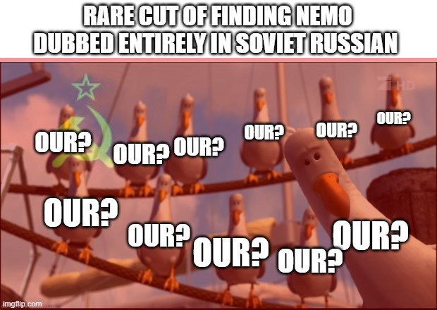 RARE CUT OF FINDING NEMO
DUBBED ENTIRELY IN SOVIET RUSSIAN; OUR? OUR? OUR? OUR? OUR? OUR? OUR? OUR? OUR? OUR? OUR? | image tagged in nemo seagulls mine | made w/ Imgflip meme maker