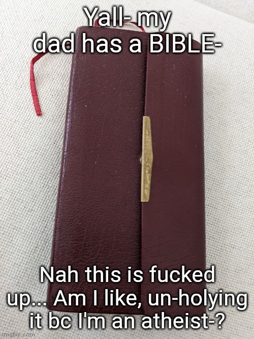 *scared to touch it* | Yall- my dad has a BIBLE-; Nah this is fucked up... Am I like, un-holying it bc I'm an atheist-? | made w/ Imgflip meme maker
