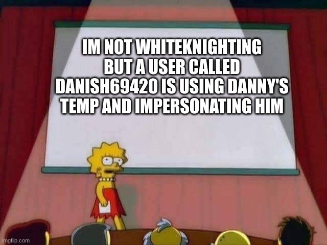 ass | IM NOT WHITEKNIGHTING BUT A USER CALLED DANISH69420 IS USING DANNY'S TEMP AND IMPERSONATING HIM | image tagged in lisa simpson speech | made w/ Imgflip meme maker