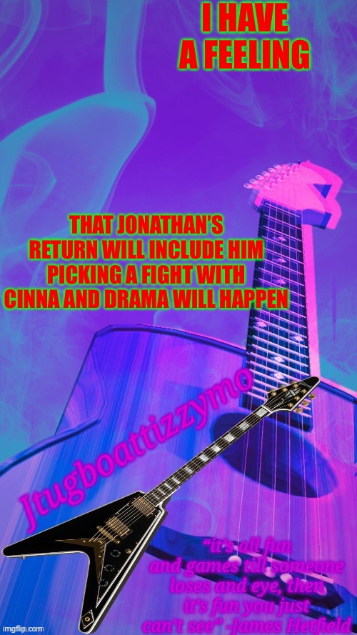Just a thought | I HAVE A FEELING; THAT JONATHAN’S RETURN WILL INCLUDE HIM PICKING A FIGHT WITH CINNA AND DRAMA WILL HAPPEN | image tagged in jtugboattizzymo announcement temp 2 0 | made w/ Imgflip meme maker