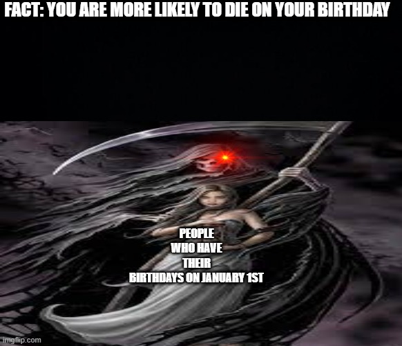 FACT: YOU ARE MORE LIKELY TO DIE ON YOUR BIRTHDAY; PEOPLE WHO HAVE THEIR BIRTHDAYS ON JANUARY 1ST | image tagged in black background | made w/ Imgflip meme maker