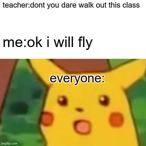 Surprised Pikachu | teacher:dont you dare walk out this class; me:ok i will fly; everyone: | image tagged in memes,surprised pikachu | made w/ Imgflip meme maker