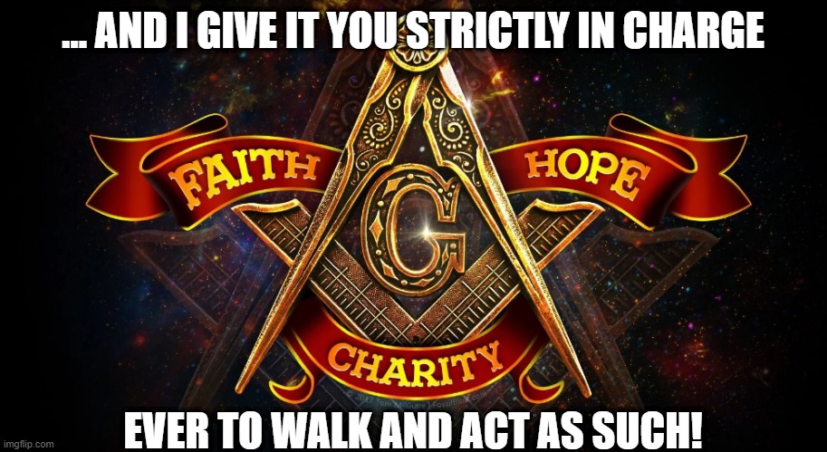 faith_hope_charity | ... AND I GIVE IT YOU STRICTLY IN CHARGE; EVER TO WALK AND ACT AS SUCH! | image tagged in freemasonry | made w/ Imgflip meme maker