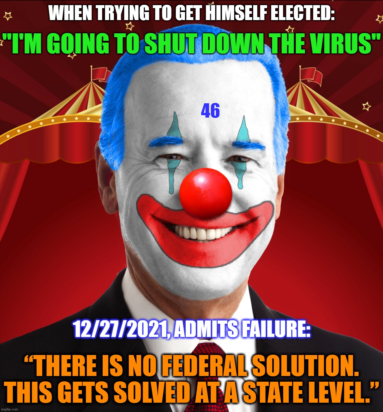 How long until Joe tells us it has to be solved at a county/local level?  Where does the buck stop with this guy?  Does it ever? | WHEN TRYING TO GET HIMSELF ELECTED:; "I'M GOING TO SHUT DOWN THE VIRUS"; 46; 12/27/2021, ADMITS FAILURE:; “THERE IS NO FEDERAL SOLUTION. THIS GETS SOLVED AT A STATE LEVEL.” | image tagged in joe biden,liberal logic,liberal hypocrisy,liberal media,liberal bias | made w/ Imgflip meme maker