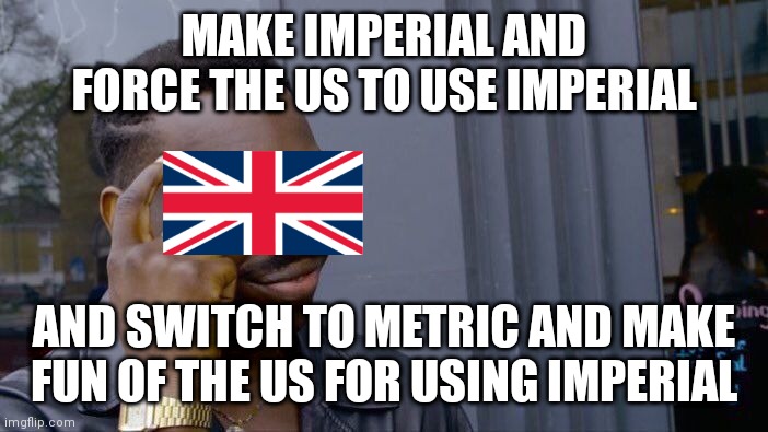 UK be like | MAKE IMPERIAL AND FORCE THE US TO USE IMPERIAL; AND SWITCH TO METRIC AND MAKE FUN OF THE US FOR USING IMPERIAL | image tagged in memes,roll safe think about it | made w/ Imgflip meme maker