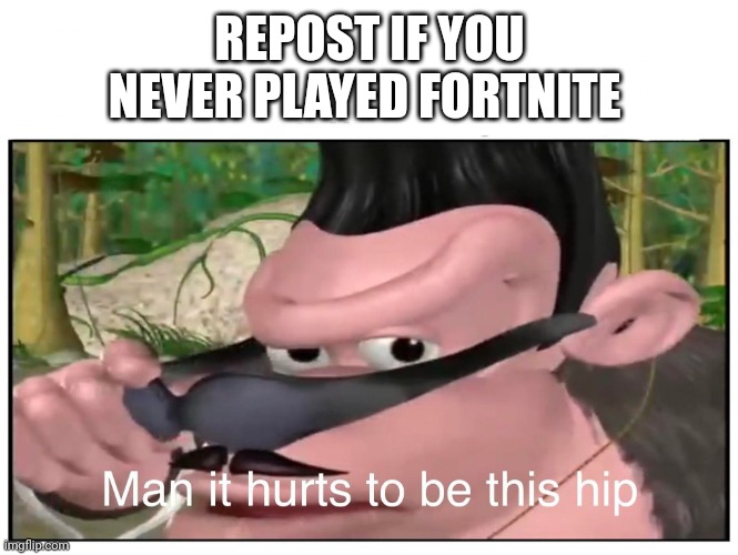A | REPOST IF YOU NEVER PLAYED FORTNITE | image tagged in man it hurts to be this hip | made w/ Imgflip meme maker
