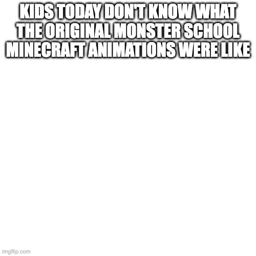 Blank Transparent Square Meme | KIDS TODAY DON'T KNOW WHAT THE ORIGINAL MONSTER SCHOOL MINECRAFT ANIMATIONS WERE LIKE | image tagged in memes,blank transparent square | made w/ Imgflip meme maker