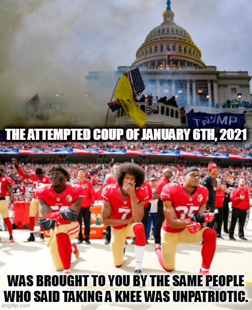 Hypocrisy, thy name is GOP. | THE ATTEMPTED COUP OF JANUARY 6TH, 2021; WAS BROUGHT TO YOU BY THE SAME PEOPLE WHO SAID TAKING A KNEE WAS UNPATRIOTIC. | image tagged in january 6 riot insurrection coup washington republicans,colin kaepernick and teammates,gop,republican,coup | made w/ Imgflip meme maker