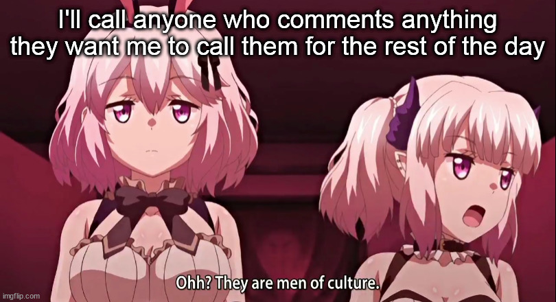 They are men of culture | I'll call anyone who comments anything they want me to call them for the rest of the day | image tagged in they are men of culture | made w/ Imgflip meme maker