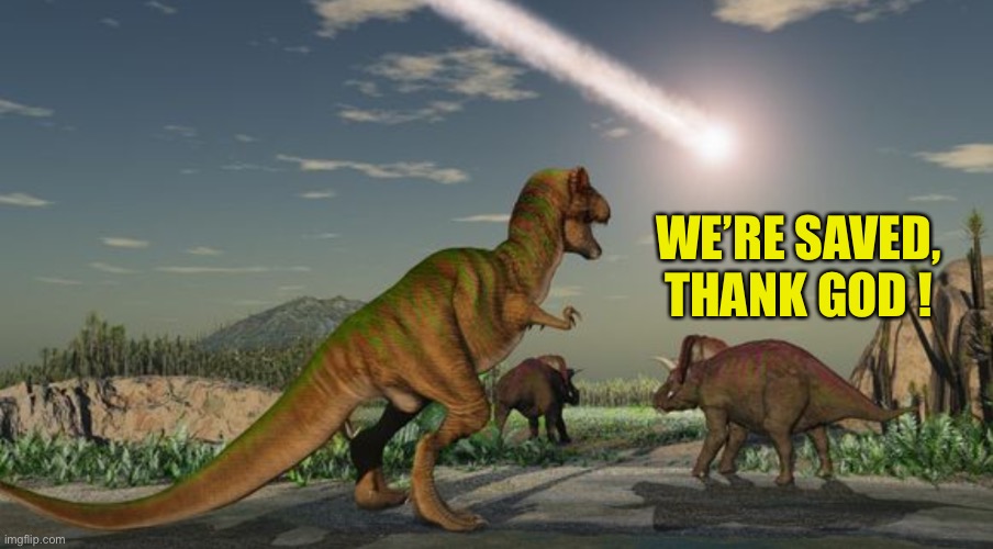 Dinosaurs meteor | WE’RE SAVED, THANK GOD ! | image tagged in dinosaurs meteor | made w/ Imgflip meme maker