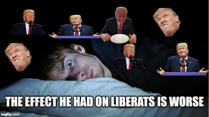 Extreme TDS | THE EFFECT HE HAD ON LIBERATS IS WORSE | image tagged in extreme tds | made w/ Imgflip meme maker