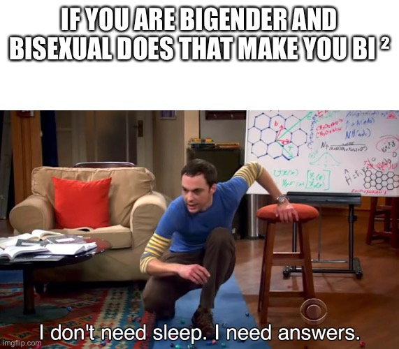 I’ve been thinking about this a lot (I’m not bigender but I am really curious) | IF YOU ARE BIGENDER AND BISEXUAL DOES THAT MAKE YOU BI ² | image tagged in i don't need sleep i need answers | made w/ Imgflip meme maker