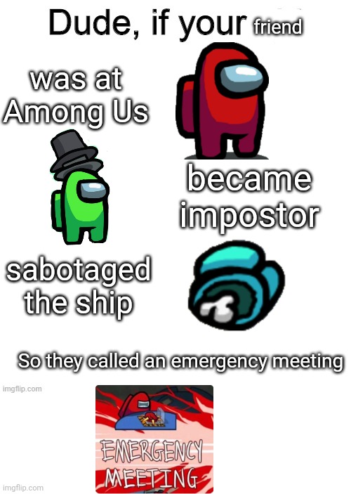 Among Us players be like | friend; was at Among Us; became impostor; sabotaged the ship; So they called an emergency meeting | image tagged in dude if your girl,among us | made w/ Imgflip meme maker