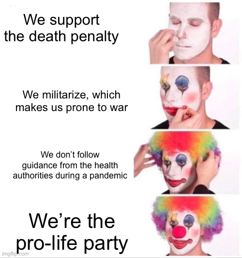 The GOP in a nutshell | We support the death penalty; We militarize, which makes us prone to war; We don’t follow guidance from the health authorities during a pandemic; We’re the pro-life party | image tagged in memes,clown applying makeup | made w/ Imgflip meme maker