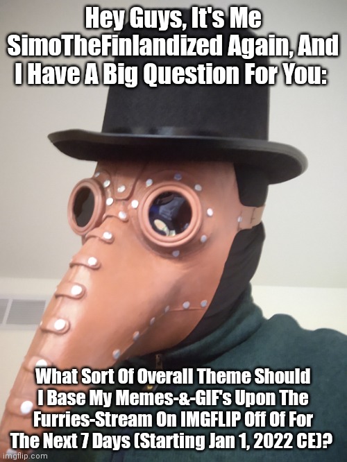 I'm More Than Open To Suggestions! | Hey Guys, It's Me SimoTheFinlandized Again, And I Have A Big Question For You:; What Sort Of Overall Theme Should I Base My Memes-&-GIF's Upon The Furries-Stream On IMGFLIP Off Of For The Next 7 Days (Starting Jan 1, 2022 CE)? | image tagged in simo-the-finlandized,out of meme ideas,please help me,open to suggestions,theme week | made w/ Imgflip meme maker