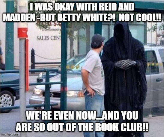 Grim reaper  | I WAS OKAY WITH REID AND MADDEN -BUT BETTY WHITE?!  NOT COOL!! WE'RE EVEN NOW...AND YOU ARE SO OUT OF THE BOOK CLUB!! | image tagged in grim reaper | made w/ Imgflip meme maker