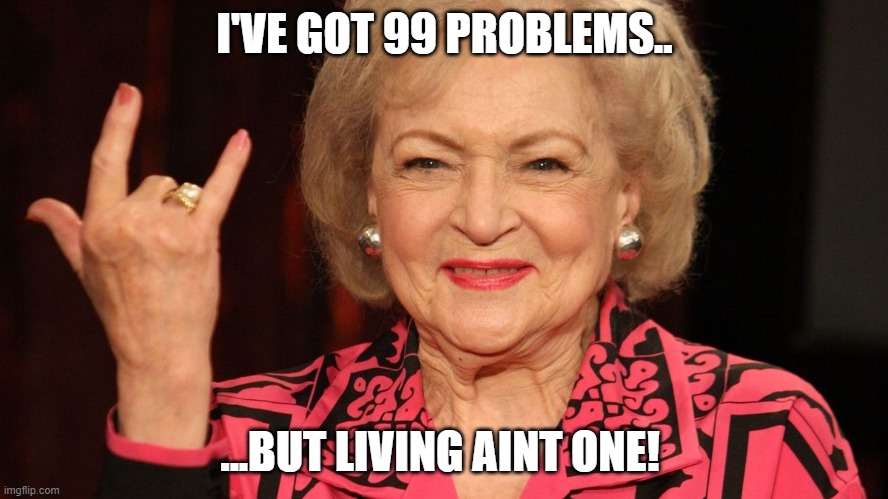 Betty White the end. |  I'VE GOT 99 PROBLEMS.. ...BUT LIVING AINT ONE! | image tagged in betty white,99 problems,its a little funny | made w/ Imgflip meme maker