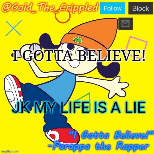 Gold's Parappa Announcement | I GOTTA BELIEVE! JK MY LIFE IS A LIE | image tagged in gold's parappa announcement | made w/ Imgflip meme maker