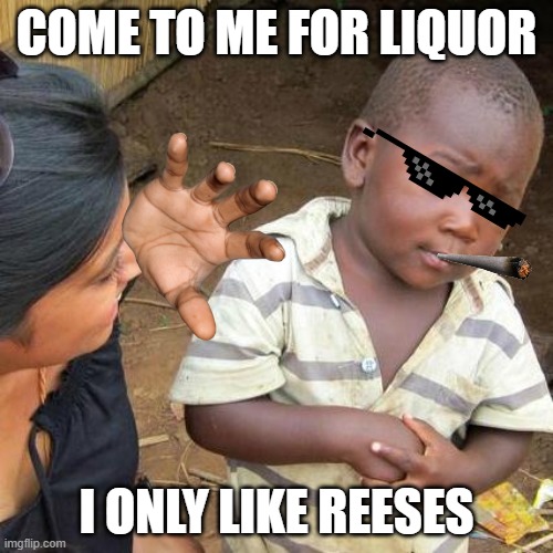 Third World Skeptical Kid Meme | COME TO ME FOR LIQUOR; I ONLY LIKE REESES | image tagged in memes,third world skeptical kid | made w/ Imgflip meme maker