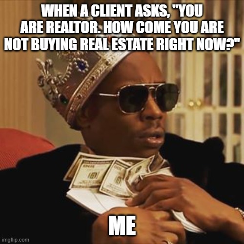 Dave Chappelle Money | WHEN A CLIENT ASKS, "YOU ARE REALTOR. HOW COME YOU ARE NOT BUYING REAL ESTATE RIGHT NOW?"; ME | image tagged in dave chappelle money | made w/ Imgflip meme maker