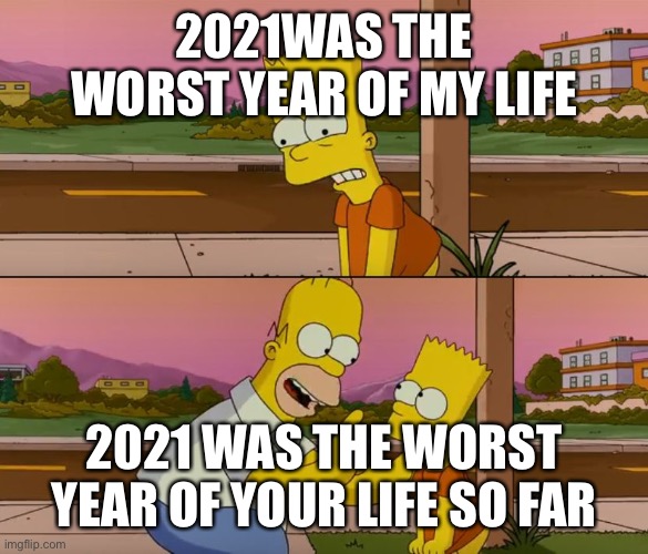 Simpsons so far | 2021WAS THE WORST YEAR OF MY LIFE; 2021 WAS THE WORST YEAR OF YOUR LIFE SO FAR | image tagged in simpsons so far | made w/ Imgflip meme maker