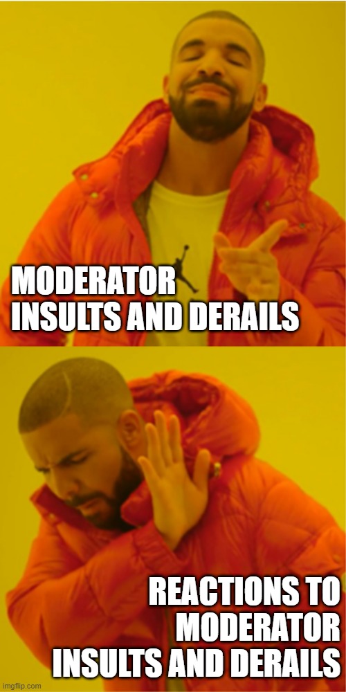 Moderator Rules | MODERATOR INSULTS AND DERAILS; REACTIONS TO MODERATOR INSULTS AND DERAILS | image tagged in moderators | made w/ Imgflip meme maker