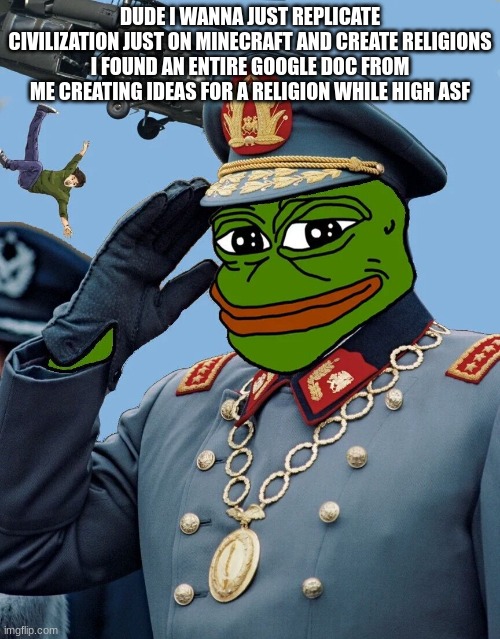 its all in tongues and shit | DUDE I WANNA JUST REPLICATE CIVILIZATION JUST ON MINECRAFT AND CREATE RELIGIONS
I FOUND AN ENTIRE GOOGLE DOC FROM ME CREATING IDEAS FOR A RELIGION WHILE HIGH ASF | image tagged in kccp | made w/ Imgflip meme maker