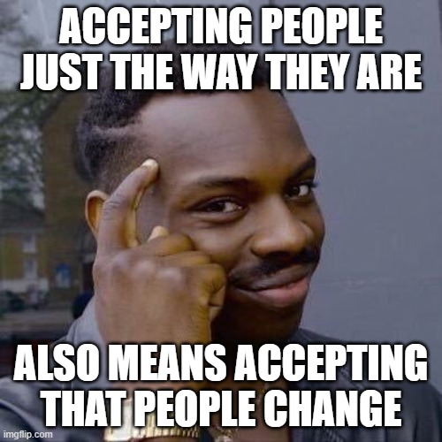 Change The Way You Think About What It Means To Accept People Just The Way They Are | ACCEPTING PEOPLE JUST THE WAY THEY ARE; ALSO MEANS ACCEPTING THAT PEOPLE CHANGE | image tagged in thinking black guy,acceptance,change,people,mr rogers,paradox | made w/ Imgflip meme maker