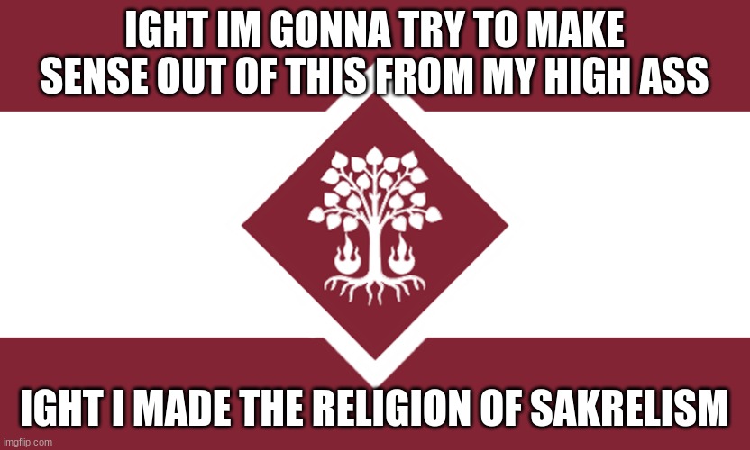 ima put the story and how this works in comments im like still fucking high rn | IGHT IM GONNA TRY TO MAKE SENSE OUT OF THIS FROM MY HIGH ASS; IGHT I MADE THE RELIGION OF SAKRELISM | made w/ Imgflip meme maker