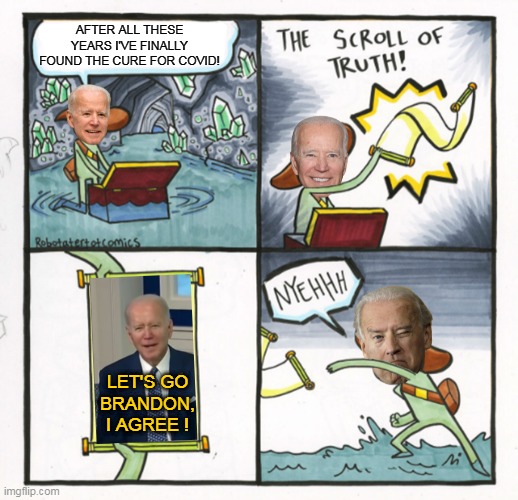 Joe Biden Finally | AFTER ALL THESE YEARS I'VE FINALLY FOUND THE CURE FOR COVID! LET'S GO BRANDON, I AGREE ! | image tagged in joe biden finally,lgb,lets go brandon,brandon,biden,joe biden | made w/ Imgflip meme maker