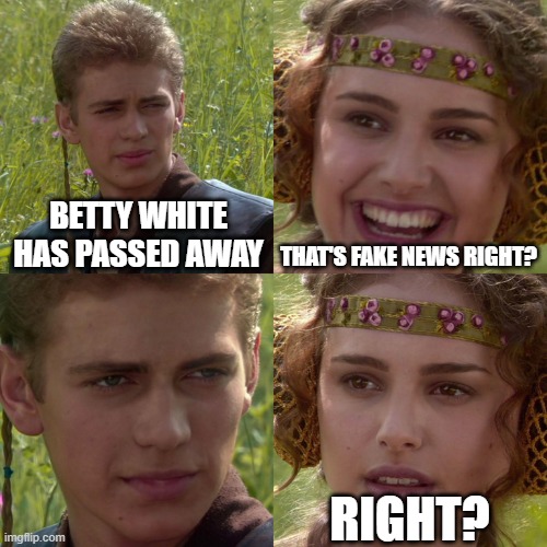 Anakin Padme 4 Panel | BETTY WHITE HAS PASSED AWAY; THAT'S FAKE NEWS RIGHT? RIGHT? | image tagged in anakin padme 4 panel | made w/ Imgflip meme maker