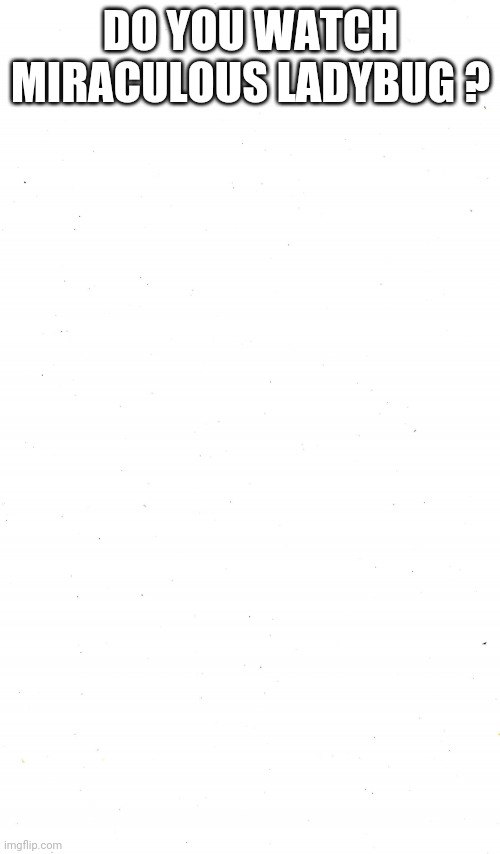 Plain White | DO YOU WATCH MIRACULOUS LADYBUG ? | image tagged in plain white | made w/ Imgflip meme maker