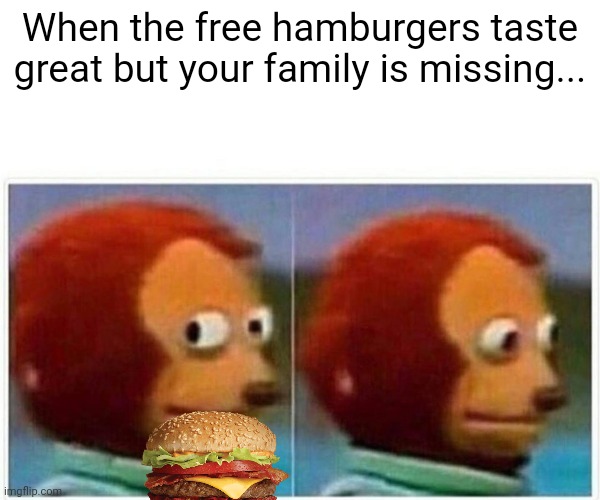 Monkey Puppet Meme | When the free hamburgers taste great but your family is missing... | image tagged in memes,monkey puppet | made w/ Imgflip meme maker
