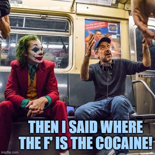 Joker in the Subway | THEN I SAID WHERE THE F' IS THE COCAINE! | image tagged in joker in the subway | made w/ Imgflip meme maker