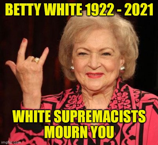 You'll be missed! | BETTY WHITE 1922 - 2021; WHITE SUPREMACISTS MOURN YOU | image tagged in betty white | made w/ Imgflip meme maker