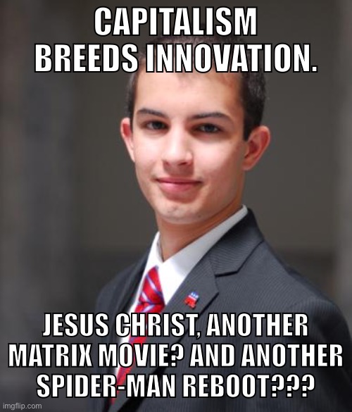 Capitalism breeds innovation! | CAPITALISM BREEDS INNOVATION. JESUS CHRIST, ANOTHER MATRIX MOVIE? AND ANOTHER
SPIDER-MAN REBOOT??? | image tagged in college conservative,capitalism,free market,innovation,right wing,conservative logic | made w/ Imgflip meme maker