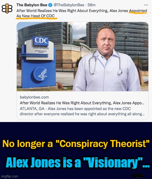 Conspiracy Theory Has Become The New Reality. . . . | No longer a "Conspiracy Theorist"; Alex Jones is a "Visionary"... | image tagged in politics,alex jones,conspiracy theory,reality,cdc,lmao | made w/ Imgflip meme maker