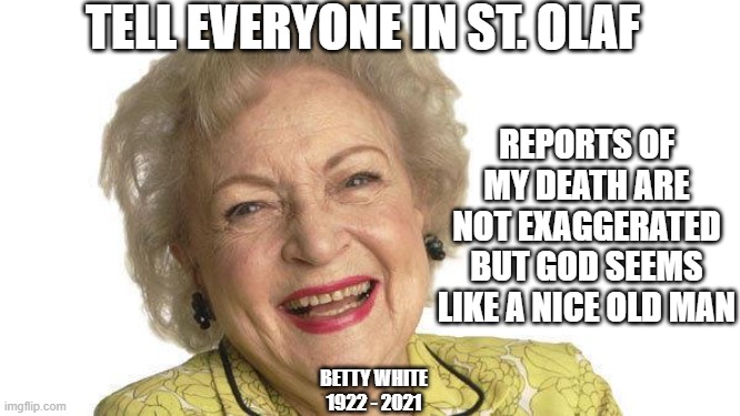 Betty White |  TELL EVERYONE IN ST. OLAF; REPORTS OF MY DEATH ARE NOT EXAGGERATED BUT GOD SEEMS LIKE A NICE OLD MAN; BETTY WHITE 1922 - 2021 | image tagged in betty white,rip,golden girls,rose,celebrity deaths | made w/ Imgflip meme maker