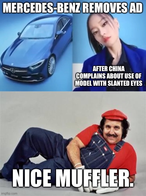 China gets offended by everything | MERCEDES-BENZ REMOVES AD; AFTER CHINA COMPLAINS ABOUT USE OF MODEL WITH SLANTED EYES; NICE MUFFLER. | image tagged in mercedes benz china,pervert mario,dirty joke,bad pun,words,bathroom humor | made w/ Imgflip meme maker