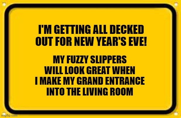 Blank Yellow Sign Meme | I'M GETTING ALL DECKED OUT FOR NEW YEAR'S EVE! MY FUZZY SLIPPERS WILL LOOK GREAT WHEN I MAKE MY GRAND ENTRANCE INTO THE LIVING ROOM | image tagged in memes,blank yellow sign | made w/ Imgflip meme maker