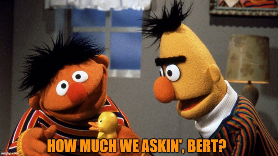 Ernie and Bert discuss Rubber Duckie | HOW MUCH WE ASKIN', BERT? | image tagged in ernie and bert discuss rubber duckie | made w/ Imgflip meme maker