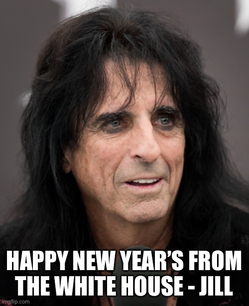 HAPPY NEW YEAR’S FROM THE WHITE HOUSE - JILL | image tagged in alice cooper,funny memes | made w/ Imgflip meme maker