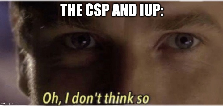Oh, I don't think so | THE CSP AND IUP: | image tagged in oh i don't think so | made w/ Imgflip meme maker