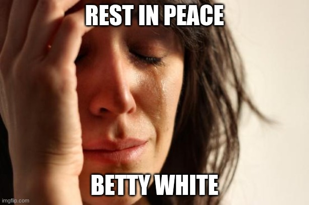 January 17th, 1922 - December 31st, 2021. (At least she's with the rest of the Golden Girls now.) | REST IN PEACE; BETTY WHITE | image tagged in memes,first world problems,betty white,rip,rest in peace,celebrity deaths | made w/ Imgflip meme maker