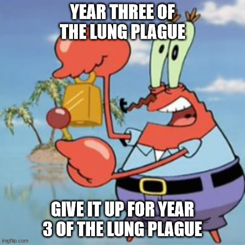 Mr Krabs: Give It Up | YEAR THREE OF THE LUNG PLAGUE; GIVE IT UP FOR YEAR 3 OF THE LUNG PLAGUE | image tagged in mr krabs give it up,memes | made w/ Imgflip meme maker