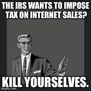 Kill Yourself Guy | THE IRS WANTS TO IMPOSE TAX ON INTERNET SALES? KILL YOURSELVES. | image tagged in memes,kill yourself guy | made w/ Imgflip meme maker