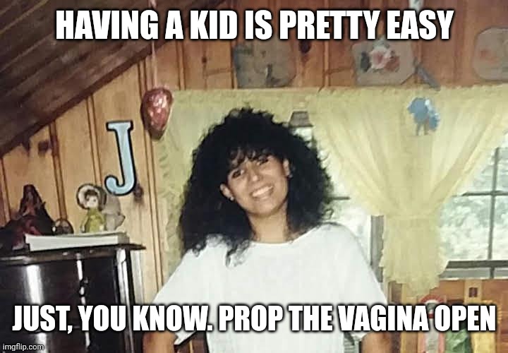 jaimmster on | HAVING A KID IS PRETTY EASY; JUST, YOU KNOW. PROP THE VAGINA OPEN | image tagged in jaimmster on,shittyadviceanimals | made w/ Imgflip meme maker